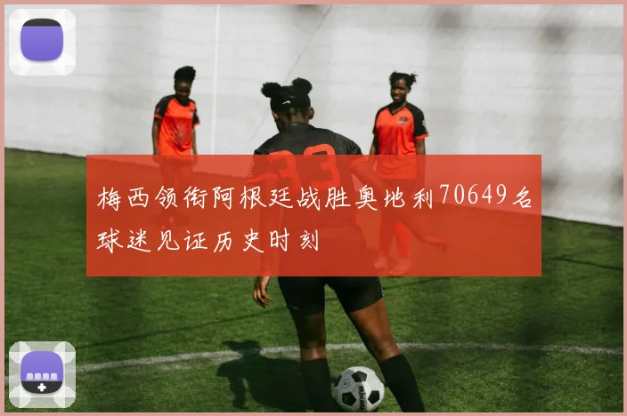 梅西领衔阿根廷战胜奥地利70649名球迷见证历史时刻
