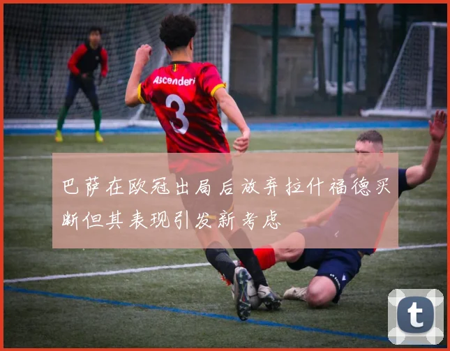 巴萨在欧冠出局后放弃拉什福德买断但其表现引发新考虑
