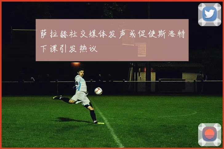 萨拉赫社交媒体发声或促使斯洛特下课引发热议