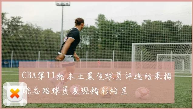 CBA第11轮本土最佳球员评选结果揭晓各路球员表现精彩纷呈