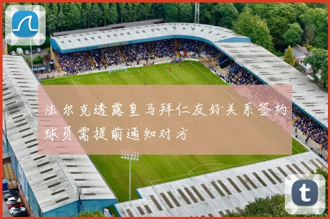 法尔克透露皇马拜仁友好关系签约球员需提前通知对方