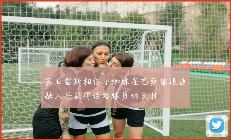 苏亚雷斯相信小蜘蛛在巴萨能迅速融入并获得边路球员的支持