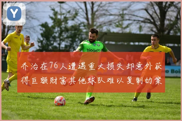 乔治在76人遭遇重大损失却意外获得巨额财富其他球队难以复制的案例