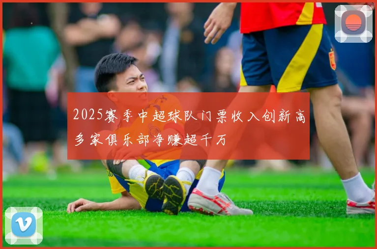 2025赛季中超球队门票收入创新高多家俱乐部净赚超千万