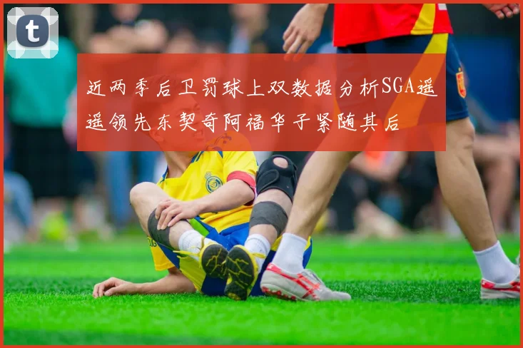 近两季后卫罚球上双数据分析SGA遥遥领先东契奇阿福华子紧随其后