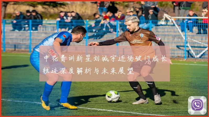 申花青训新星刘诚宇连场破门成长轨迹深度解析与未来展望