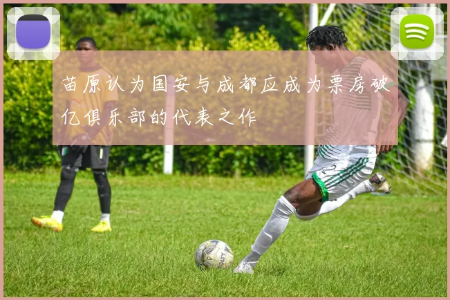 苗原认为国安与成都应成为票房破亿俱乐部的代表之作