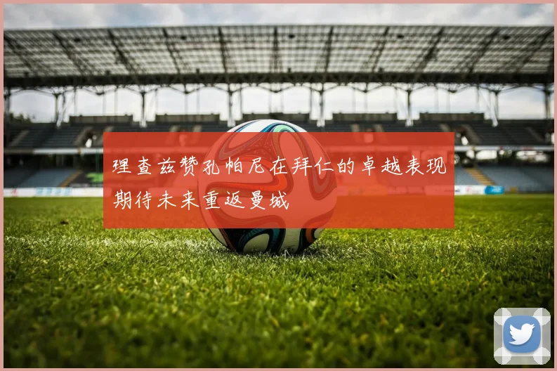 理查兹赞孔帕尼在拜仁的卓越表现期待未来重返曼城