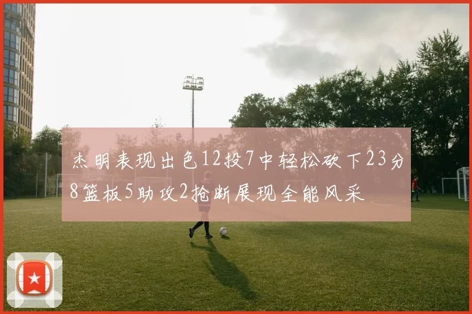 杰明表现出色12投7中轻松砍下23分8篮板5助攻2抢断展现全能风采