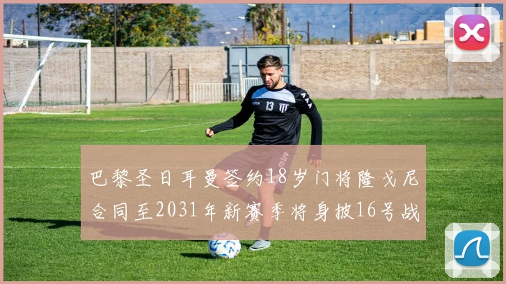 巴黎圣日耳曼签约18岁门将隆戈尼合同至2031年新赛季将身披16号战袍