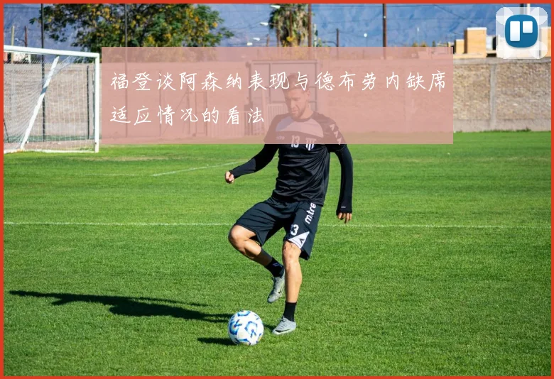 福登谈阿森纳表现与德布劳内缺席适应情况的看法