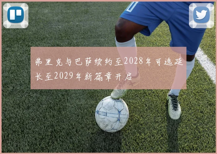 弗里克与巴萨续约至2028年可选延长至2029年新篇章开启