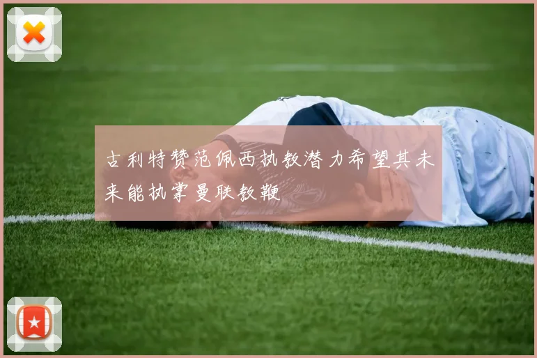 古利特赞范佩西执教潜力希望其未来能执掌曼联教鞭