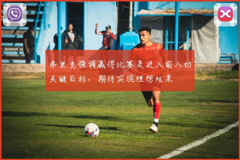 弗里克强调赢得比赛是进入前八的关键目标，期待实现理想结果