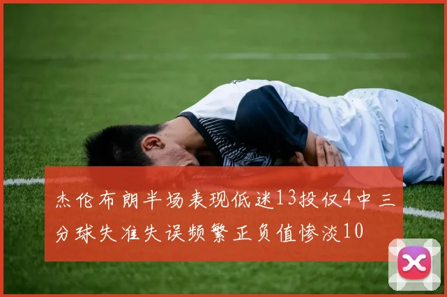 杰伦布朗半场表现低迷13投仅4中三分球失准失误频繁正负值惨淡10