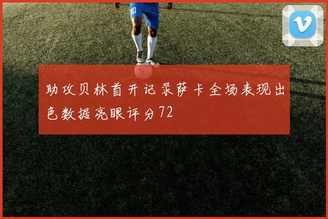 助攻贝林首开记录萨卡全场表现出色数据亮眼评分72