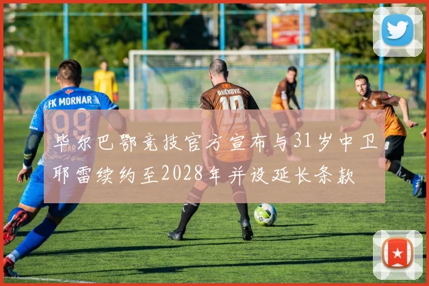 毕尔巴鄂竞技官方宣布与31岁中卫耶雷续约至2028年并设延长条款
