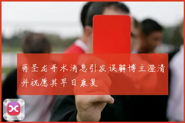 蒋圣龙手术消息引发误解博主澄清并祝愿其早日康复