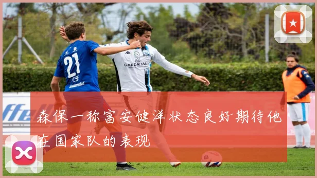森保一称富安健洋状态良好期待他在国家队的表现