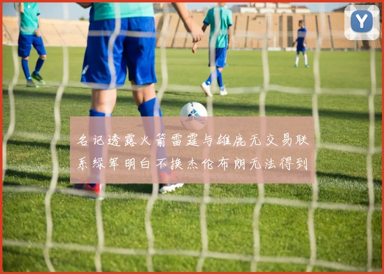 名记透露火箭雷霆与雄鹿无交易联系绿军明白不换杰伦布朗无法得到字母哥