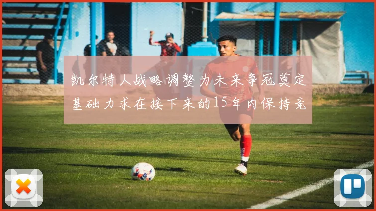 凯尔特人战略调整为未来争冠奠定基础力求在接下来的15年内保持竞争优势