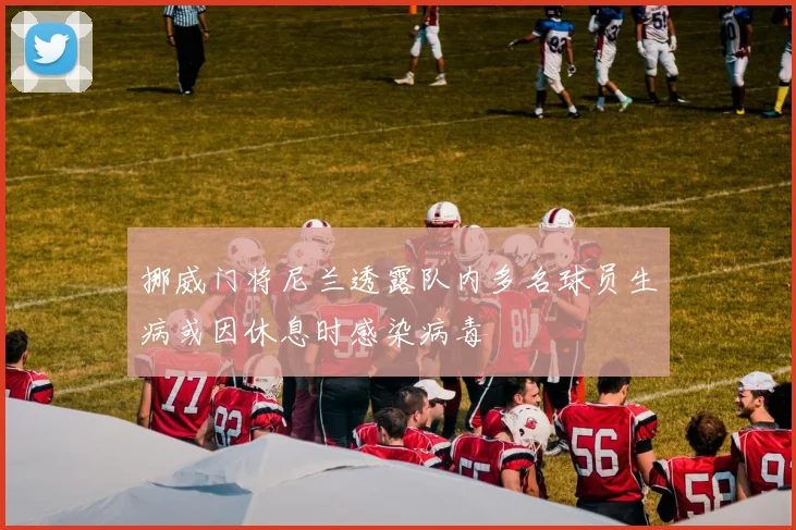挪威门将尼兰透露队内多名球员生病或因休息时感染病毒