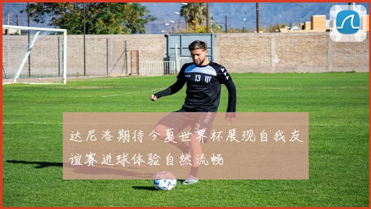 达尼洛期待今夏世界杯展现自我友谊赛进球体验自然流畅