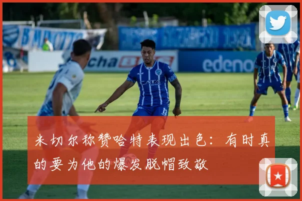 米切尔称赞哈特表现出色：有时真的要为他的爆发脱帽致敬