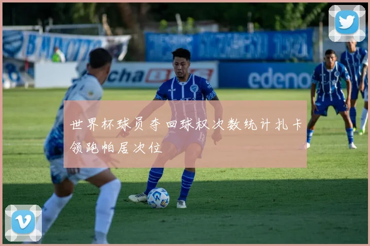 世界杯球员夺回球权次数统计扎卡领跑帕居次位