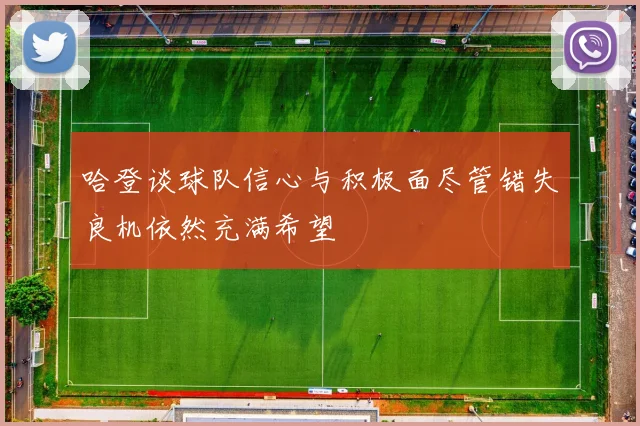 哈登谈球队信心与积极面尽管错失良机依然充满希望