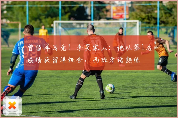 曾留洋马竞！李昊家人：他以第1名成绩获留洋机会，西班牙语熟练