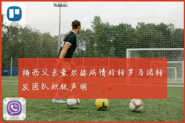 梅西父亲豪尔赫病情好转罗马诺转发团队积极声明